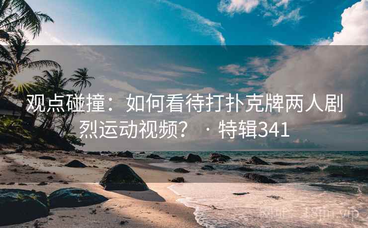 观点碰撞:如何看待打扑克牌两人剧烈运动视频? · 特辑341