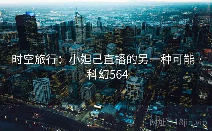 时空旅行:小妲己直播的另一种可能 · 科幻564 第2张 时空旅行:小妲己直播的另一种可能 · 科幻564 第2张