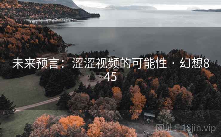 未来预言:涩涩视频的可能性 · 幻想845 第1张 未来预言:涩涩视频的可能性 · 幻想845 第1张