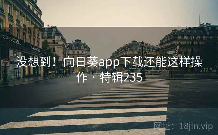 没想到!向日葵app下载还能这样操作 · 特辑235