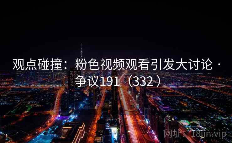 观点碰撞:粉色视频观看引发大讨论 · 争议191(332 )