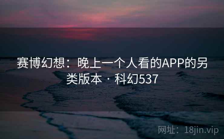 赛博幻想：晚上一个人看的APP的另类版本 · 科幻537