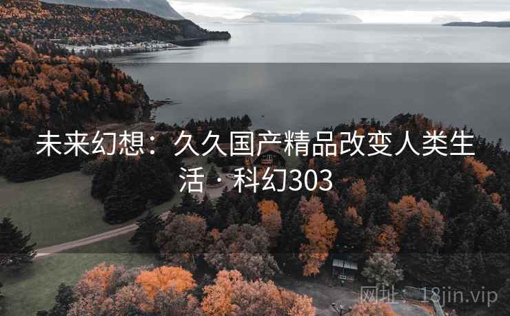 未来幻想:久久国产精品改变人类生活 · 科幻303