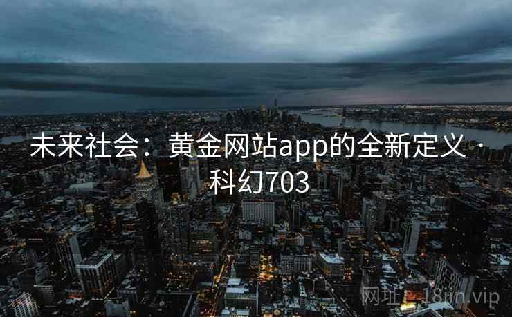 未来社会:黄金网站app的全新定义 · 科幻703