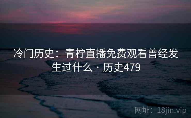 冷门历史：青柠直播免费观看曾经发生过什么 · 历史479