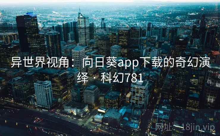 异世界视角:向日葵app下载的奇幻演绎 · 科幻781