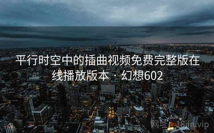 平行时空中的插曲视频免费完整版在线播放版本 · 幻想602