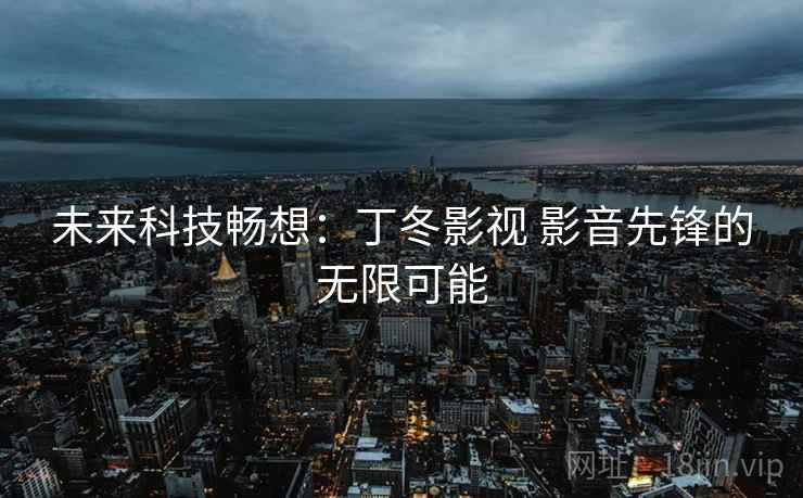 未来科技畅想:丁冬影视 影音先锋的无限可能