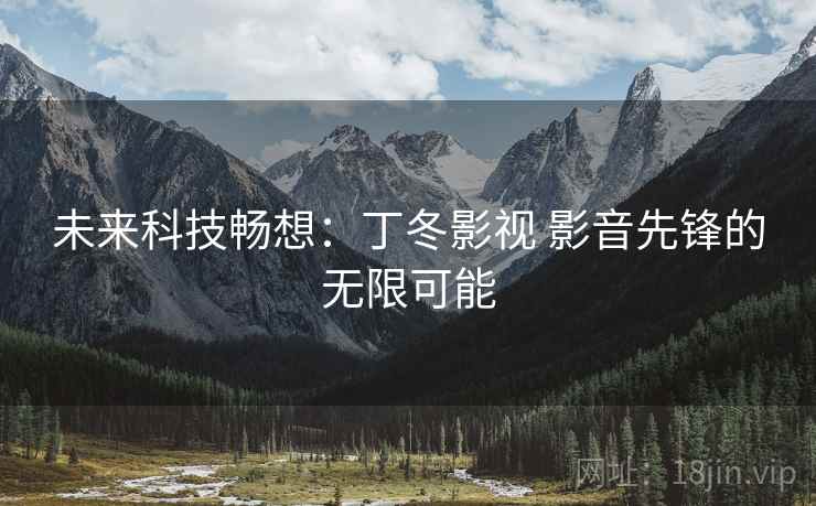 未来科技畅想:丁冬影视 影音先锋的无限可能