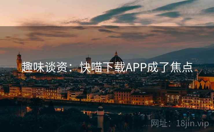 趣味谈资:快喵下载APP成了焦点 第1张 趣味谈资:快喵下载APP成了焦点 第1张