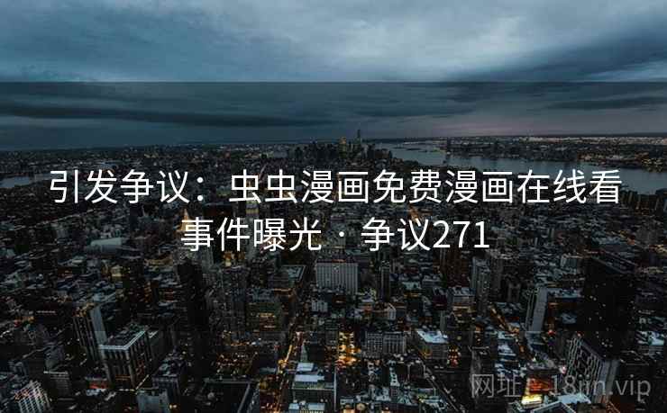 引发争议:虫虫漫画免费漫画在线看事件曝光 · 争议271