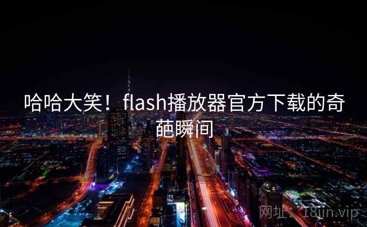 哈哈大笑!flash播放器官方下载的奇葩瞬间