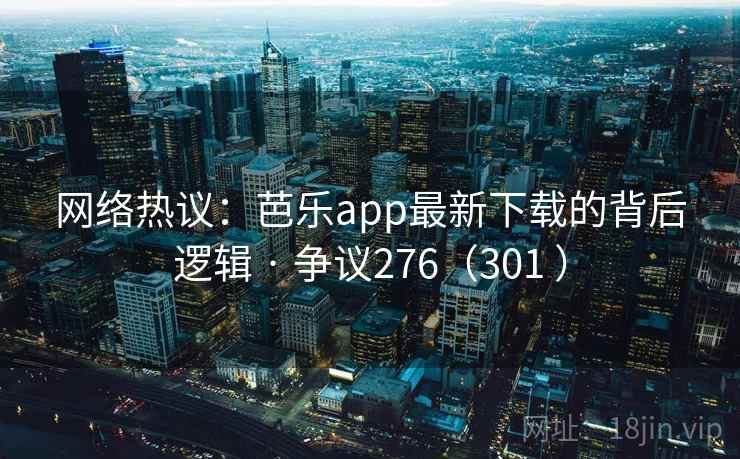 网络热议：芭乐app最新下载的背后逻辑 · 争议276（301 ）