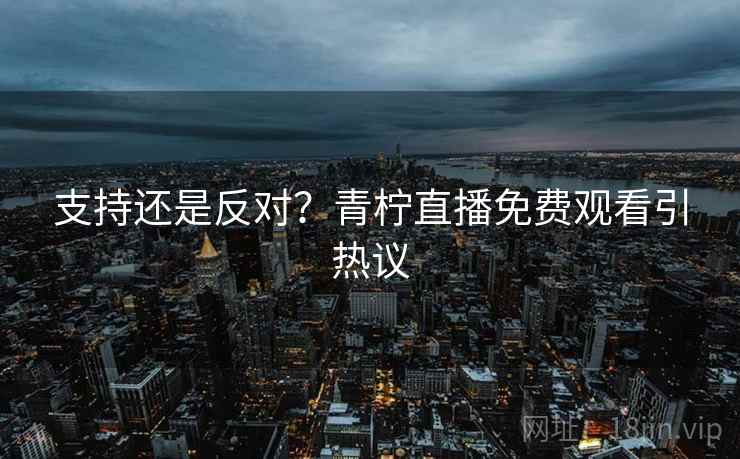 支持还是反对?青柠直播免费观看引热议 第2张 支持还是反对?青柠直播免费观看引热议 第2张