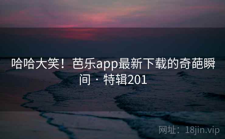 哈哈大笑!芭乐app最新下载的奇葩瞬间 · 特辑201