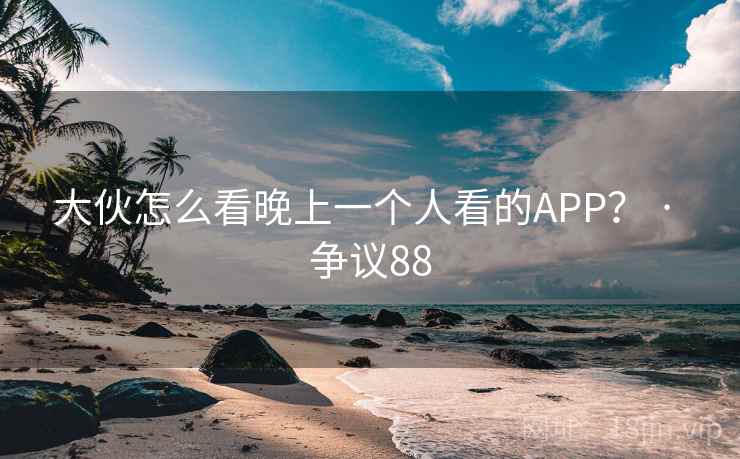 大伙怎么看晚上一个人看的APP? · 争议88